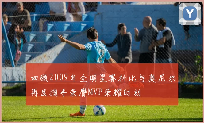 回顾2009年全明星赛科比与奥尼尔再度携手荣膺MVP荣耀时刻