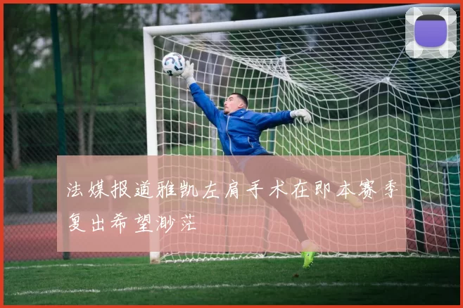 法媒报道雅凯左肩手术在即本赛季复出希望渺茫