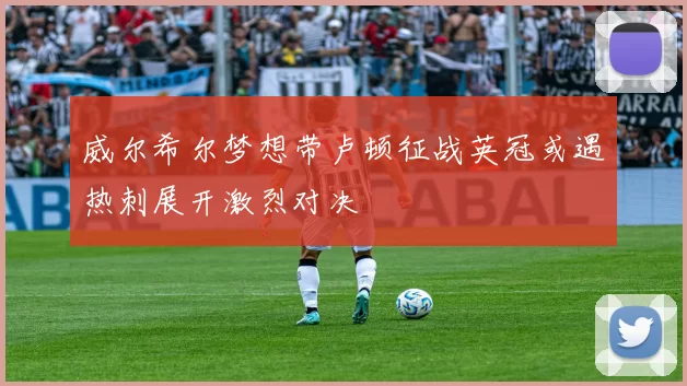 威尔希尔梦想带卢顿征战英冠或遇热刺展开激烈对决