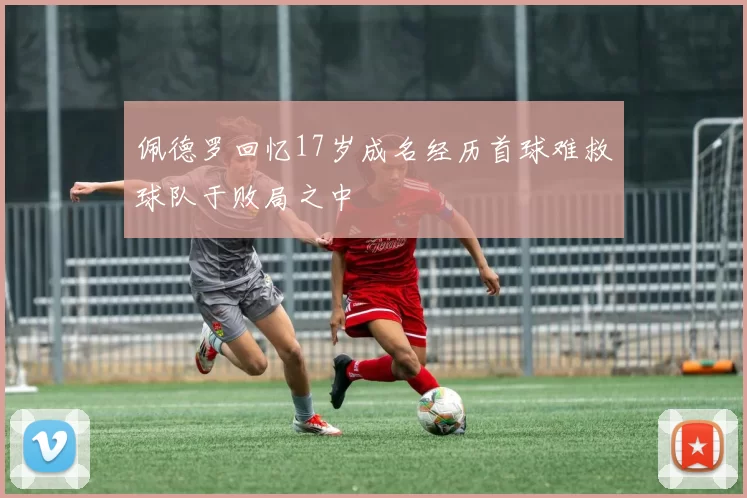 佩德罗回忆17岁成名经历首球难救球队于败局之中