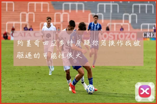 约基奇回应多特质疑称若换作我被驱逐的可能性很大