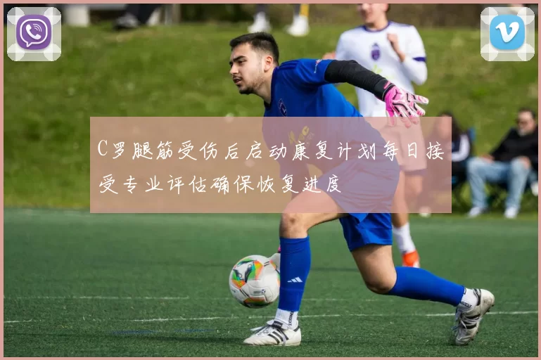 C罗腿筋受伤后启动康复计划每日接受专业评估确保恢复进度