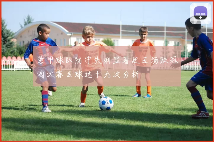 意甲球队防守失利显著近五场欧冠淘汰赛丢球达十九次分析