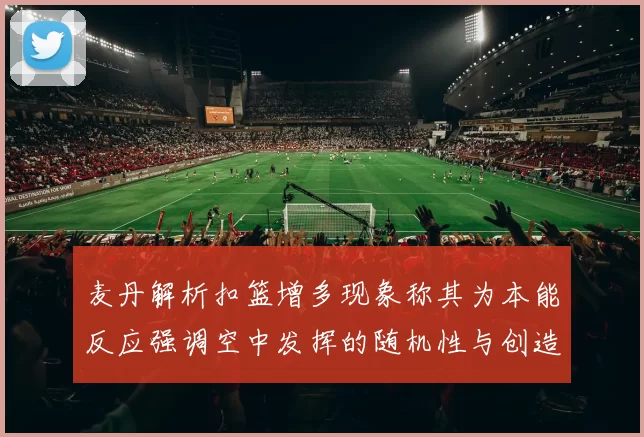麦丹解析扣篮增多现象称其为本能反应强调空中发挥的随机性与创造力