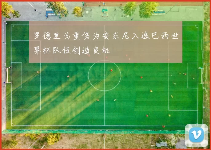罗德里戈重伤为安东尼入选巴西世界杯队伍创造良机