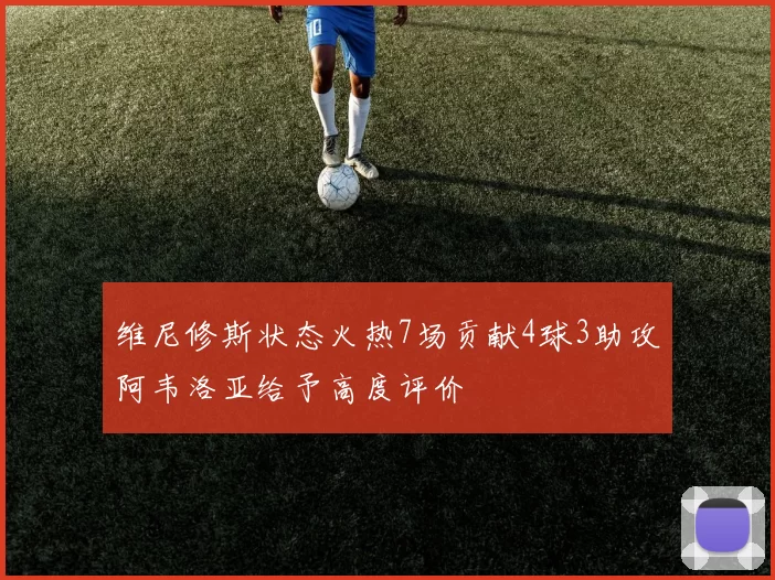 维尼修斯状态火热7场贡献4球3助攻阿韦洛亚给予高度评价