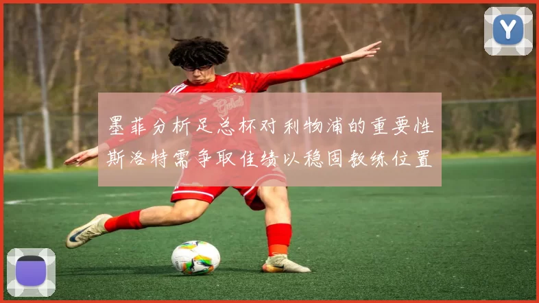 墨菲分析足总杯对利物浦的重要性斯洛特需争取佳绩以稳固教练位置