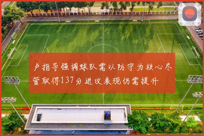 卢指导强调球队需以防守为核心尽管取得137分进攻表现仍需提升