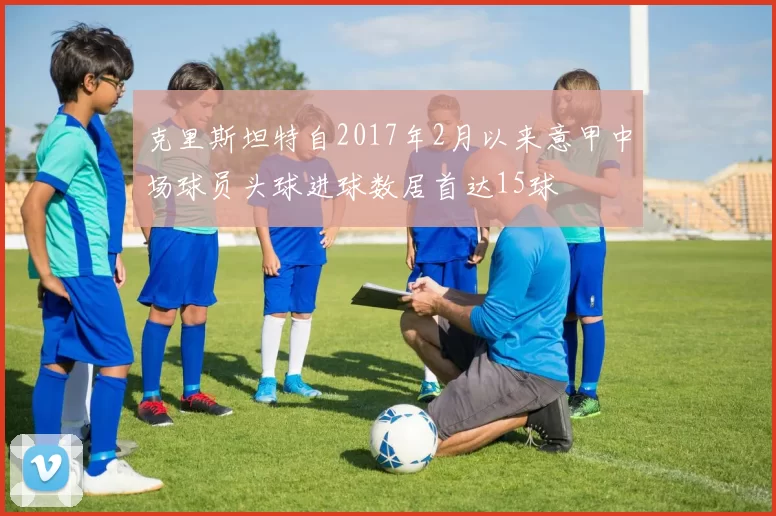 克里斯坦特自2017年2月以来意甲中场球员头球进球数居首达15球
