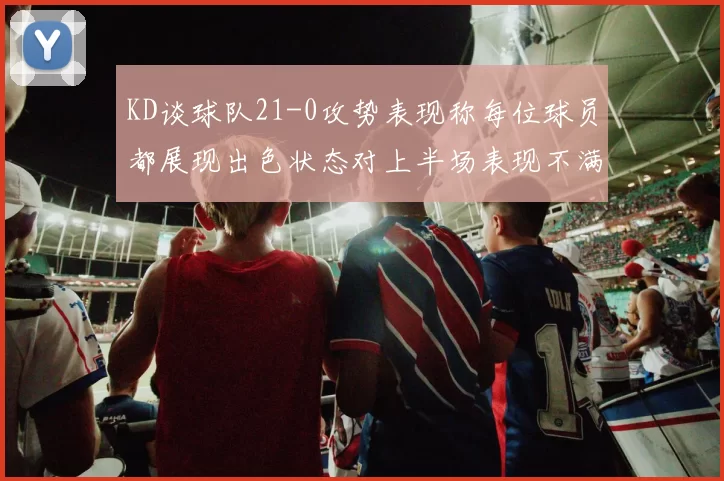 KD谈球队21-0攻势表现称每位球员都展现出色状态对上半场表现不满