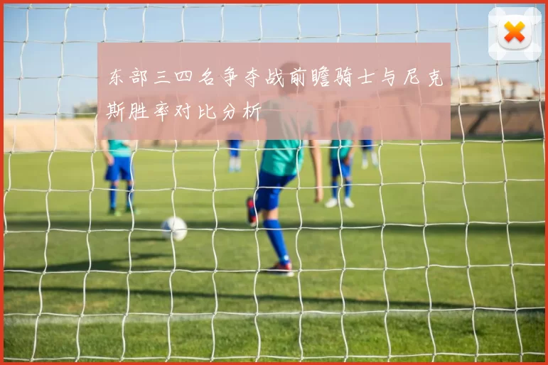 东部三四名争夺战前瞻骑士与尼克斯胜率对比分析
