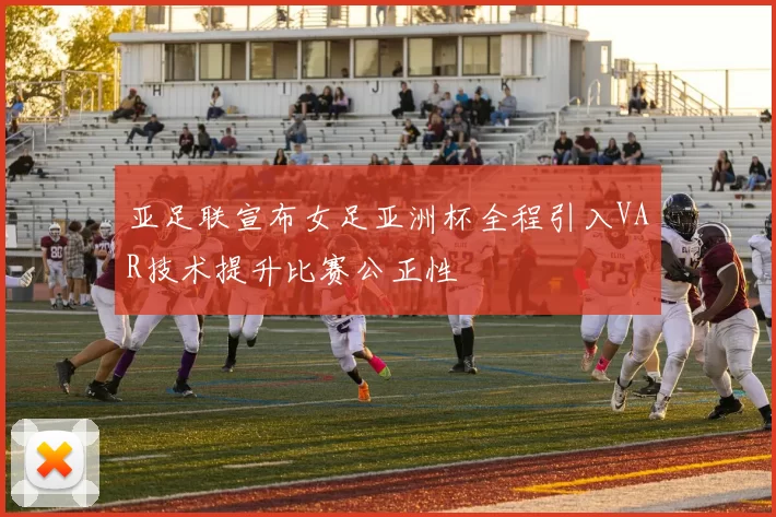 亚足联宣布女足亚洲杯全程引入VAR技术提升比赛公正性