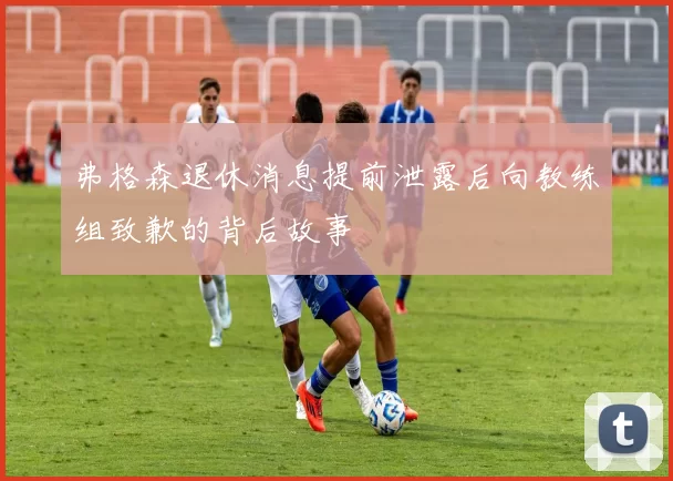弗格森退休消息提前泄露后向教练组致歉的背后故事