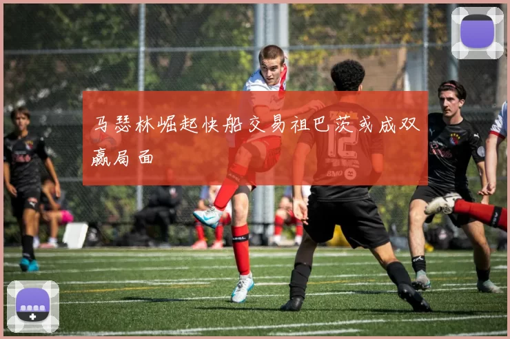 马瑟林崛起快船交易祖巴茨或成双赢局面