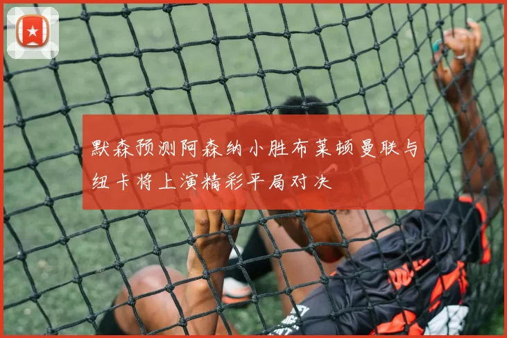 默森预测阿森纳小胜布莱顿曼联与纽卡将上演精彩平局对决
