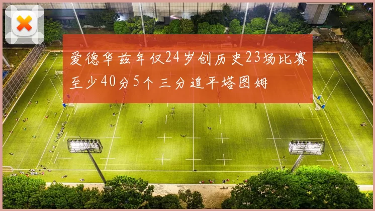 爱德华兹年仅24岁创历史23场比赛至少40分5个三分追平塔图姆