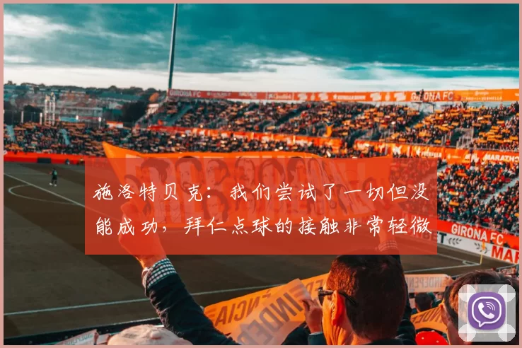 施洛特贝克：我们尝试了一切但没能成功，拜仁点球的接触非常轻微