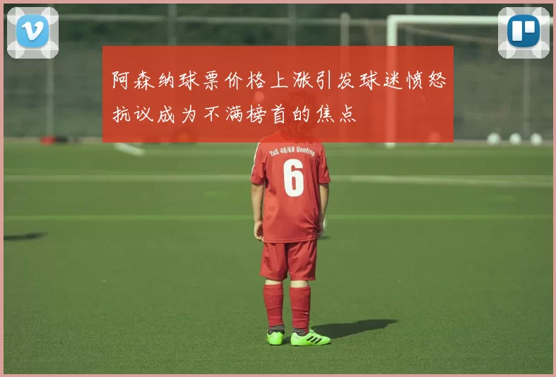 阿森纳球票价格上涨引发球迷愤怒抗议成为不满榜首的焦点