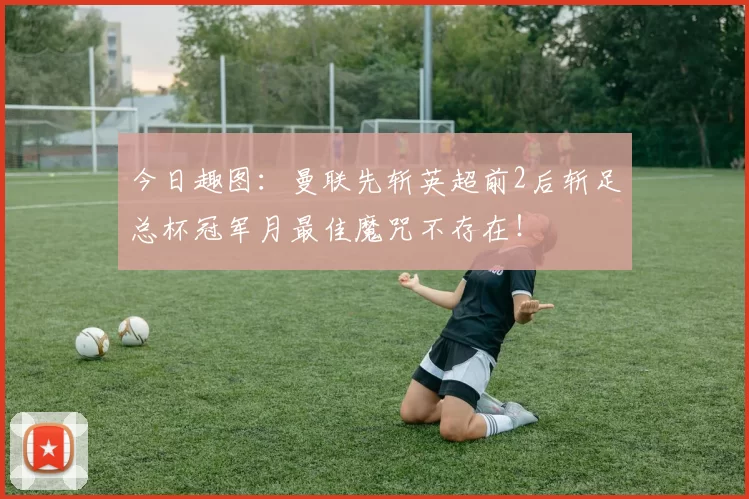 今日趣图：曼联先斩英超前2后斩足总杯冠军月最佳魔咒不存在！