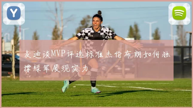 麦迪谈MVP评选标准杰伦布朗如何独撑绿军展现实力